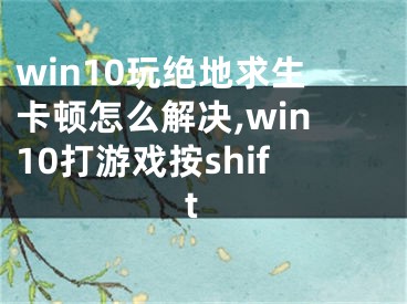 win10玩絕地求生卡頓怎么解決,win10打游戲按shift