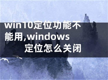 win10定位功能不能用,windows定位怎么關(guān)閉