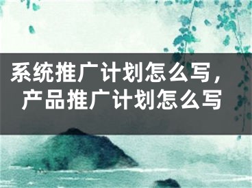 系統(tǒng)推廣計(jì)劃怎么寫，產(chǎn)品推廣計(jì)劃怎么寫