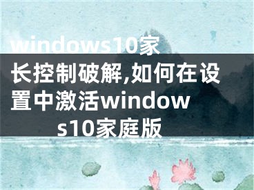 windows10家長控制破解,如何在設(shè)置中激活windows10家庭版