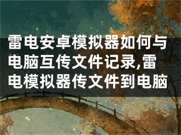 雷電安卓模擬器如何與電腦互傳文件記錄,雷電模擬器傳文件到電腦