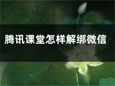 騰訊課堂怎樣解綁微信