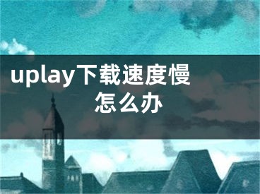 uplay下載速度慢怎么辦