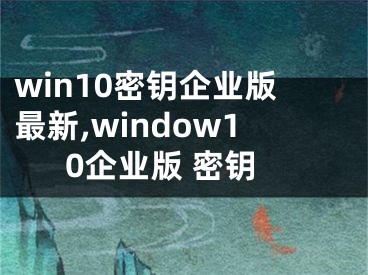 win10密鑰企業(yè)版最新,window10企業(yè)版 密鑰