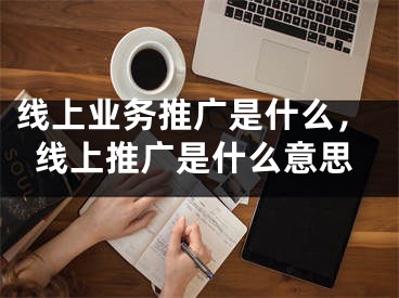 線上業(yè)務(wù)推廣是什么，線上推廣是什么意思