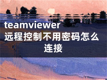 teamviewer遠程控制不用密碼怎么連接