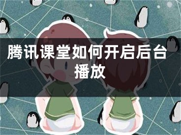 騰訊課堂如何開啟后臺播放