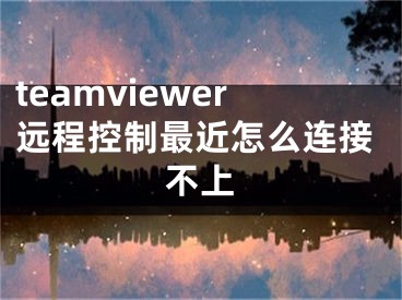 teamviewer遠(yuǎn)程控制最近怎么連接不上