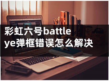 彩虹六號(hào)battleye彈框錯(cuò)誤怎么解決