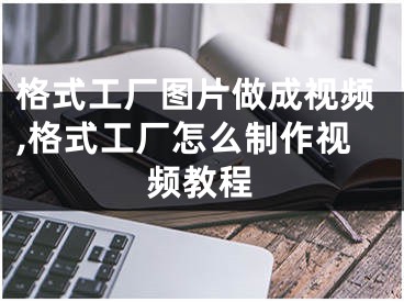 格式工廠圖片做成視頻,格式工廠怎么制作視頻教程