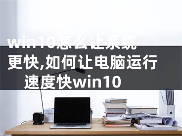 win10怎么讓系統(tǒng)更快,如何讓電腦運行速度快win10