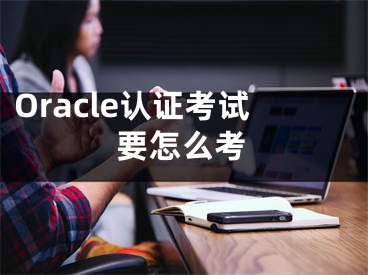 Oracle認(rèn)證考試要怎么考