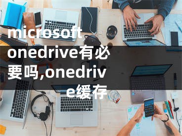 microsoft onedrive有必要嗎,onedrive緩存