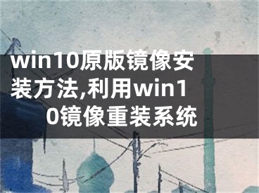 win10原版鏡像安裝方法,利用win10鏡像重裝系統(tǒng)