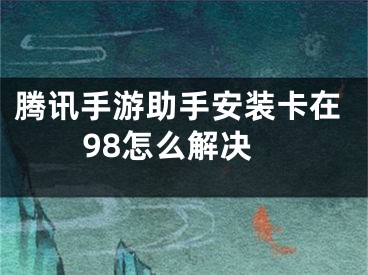 騰訊手游助手安裝卡在98怎么解決