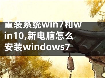 重裝系統(tǒng)win7和win10,新電腦怎么安裝windows7