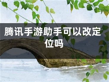 騰訊手游助手可以改定位嗎