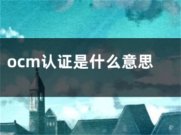 ocm認(rèn)證是什么意思