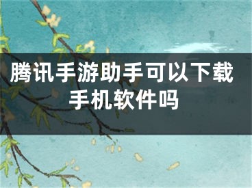 騰訊手游助手可以下載手機軟件嗎