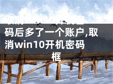 取消win10開(kāi)機(jī)密碼后多了一個(gè)賬戶,取消win10開(kāi)機(jī)密碼框