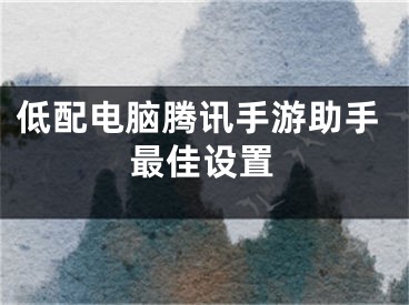 低配電腦騰訊手游助手最佳設(shè)置