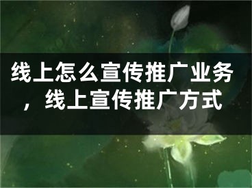 線上怎么宣傳推廣業(yè)務(wù)，線上宣傳推廣方式