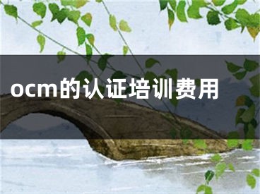 ocm的認(rèn)證培訓(xùn)費(fèi)用