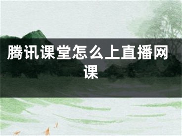 騰訊課堂怎么上直播網(wǎng)課