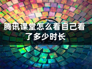 騰訊課堂怎么看自己看了多少時(shí)長