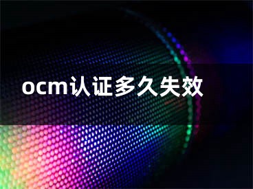 ocm認(rèn)證多久失效