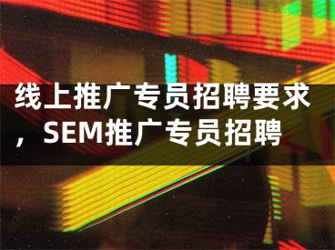 線上推廣專員招聘要求，SEM推廣專員招聘