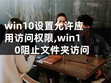 win10設(shè)置允許應(yīng)用訪問權(quán)限,win10阻止文件夾訪問