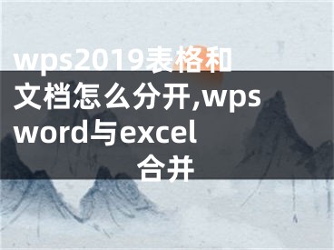 wps2019表格和文檔怎么分開,wpsword與excel合并