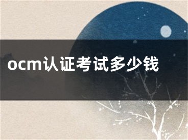 ocm認(rèn)證考試多少錢