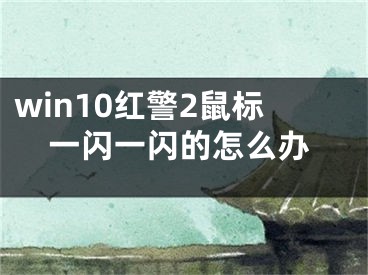 win10紅警2鼠標(biāo)一閃一閃的怎么辦