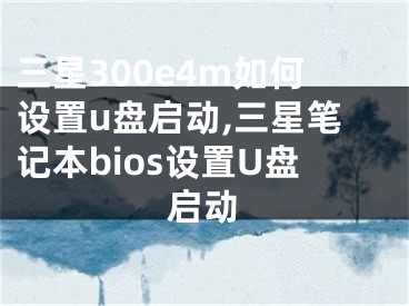 三星300e4m如何設(shè)置u盤啟動,三星筆記本bios設(shè)置U盤啟動