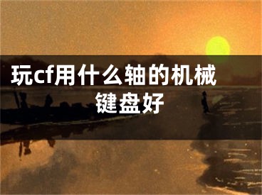 玩cf用什么軸的機(jī)械鍵盤好