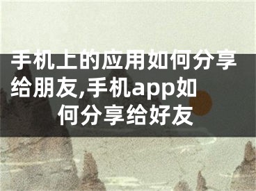 手機(jī)上的應(yīng)用如何分享給朋友,手機(jī)app如何分享給好友