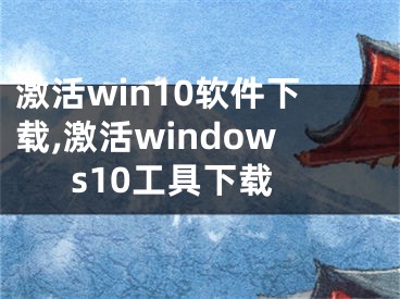 激活win10軟件下載,激活windows10工具下載