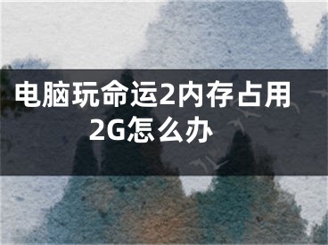 電腦玩命運(yùn)2內(nèi)存占用2G怎么辦