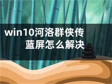 win10河洛群俠傳藍(lán)屏怎么解決