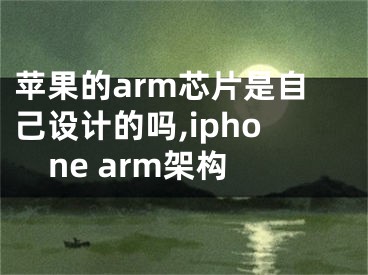 蘋果的arm芯片是自己設(shè)計的嗎,iphone arm架構(gòu)