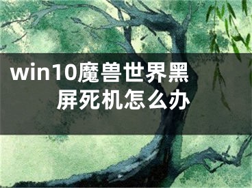 win10魔獸世界黑屏死機(jī)怎么辦