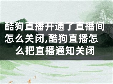 酷狗直播開通了直播間怎么關閉,酷狗直播怎么把直播通知關閉