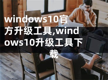 windows10官方升級工具,windows10升級工具下載