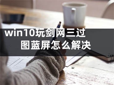 win10玩劍網(wǎng)三過(guò)圖藍(lán)屏怎么解決