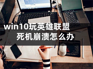 win10玩英雄聯(lián)盟死機(jī)崩潰怎么辦