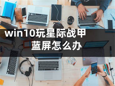 win10玩星際戰(zhàn)甲藍屏怎么辦