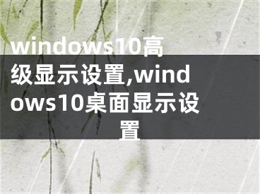 windows10高級顯示設(shè)置,windows10桌面顯示設(shè)置