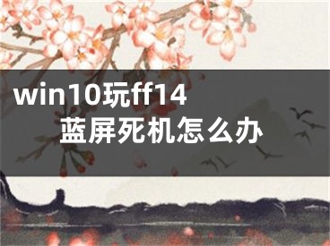 win10玩ff14藍屏死機怎么辦